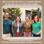 Drs. Claudio Villanueva, Valerie Tornini, Pearl Quijada, & Stephanie Correa are nominated and selected for the Fred Hutch Cancer Center’s “The Atlas of Inspiring Hispanic/Latinx Scientists”